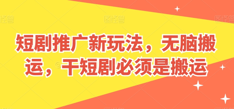 短剧推广新玩法，无脑搬运，干短剧必须是搬运【揭秘】-阳知网创资源库