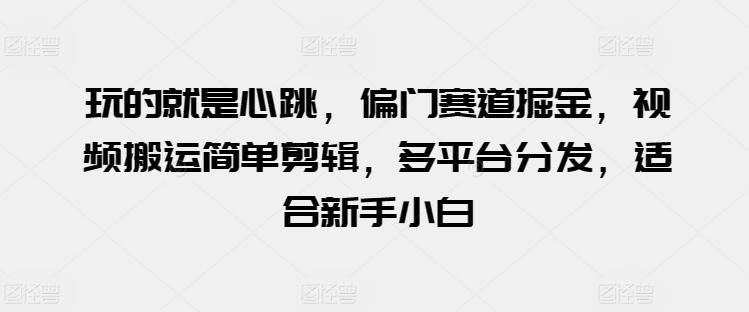 玩的就是心跳，偏门赛道掘金，视频搬运简单剪辑，多平台分发，适合新手小白【揭秘】-阳知网创资源库