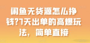闲鱼无货源怎么挣钱?7天出单的高爆玩法,简单直接【揭秘】-阳知网创资源库
