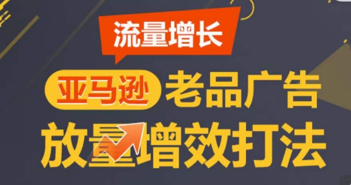 亚马逊流量增长-老品广告放量增效打法,循序渐进,打造更多TOP listing-阳知网创资源库