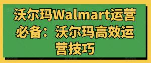 沃尔玛Walmart运营必备:沃尔玛高效运营技巧-阳知网创资源库