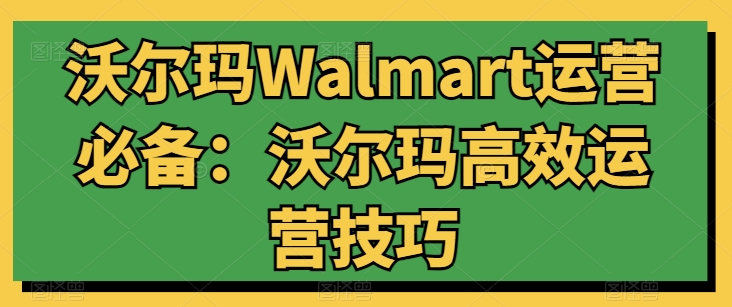 沃尔玛Walmart运营必备:沃尔玛高效运营技巧-阳知网创资源库