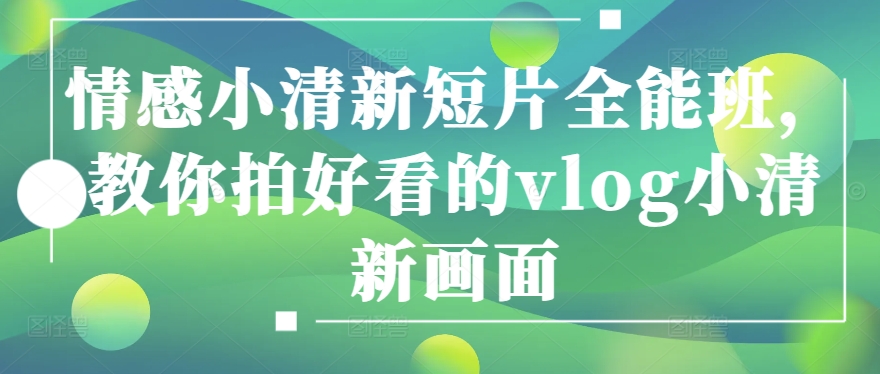 情感小清新短片全能班,教你拍好看的vlog小清新画面-阳知网创资源库