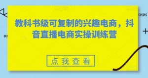 教科书级可复制的兴趣电商,抖音直播电商实操训练营-阳知网创资源库