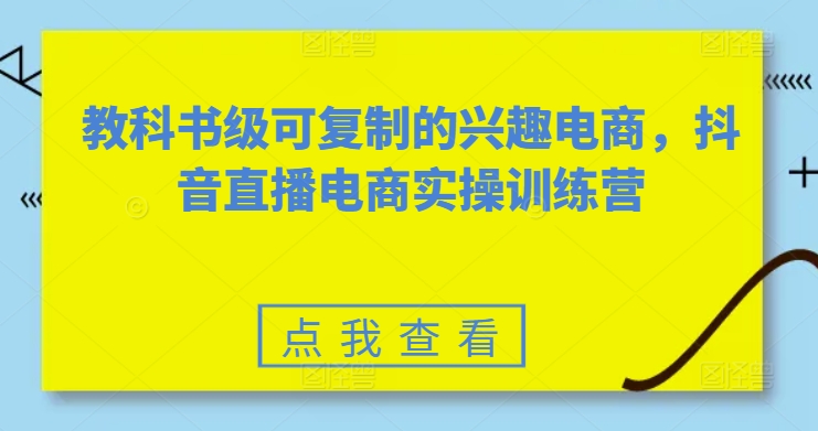 教科书级可复制的兴趣电商,抖音直播电商实操训练营-阳知网创资源库