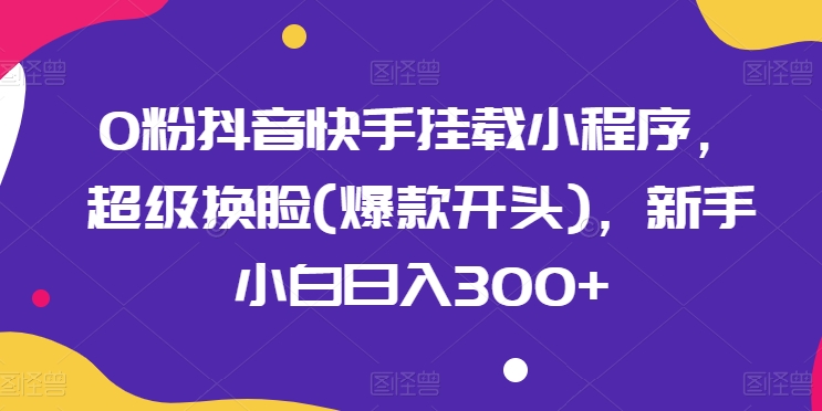 0粉抖音快手挂载小程序,超级换脸(爆款开头),新手小白日入300+【揭秘】-阳知网创资源库