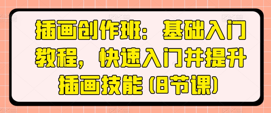 插画创作班：基础入门教程，快速入门并提升插画技能(8节课)-阳知网创资源库