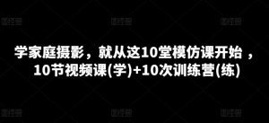 学家庭摄影,就从这10堂模仿课开始 ,10节视频课(学)+10次训练营(练)-阳知网创资源库