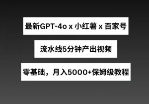 最新GPT4o结合小红书商单+百家号，流水线5分钟产出视频，月入5000+【揭秘】-阳知网创资源库