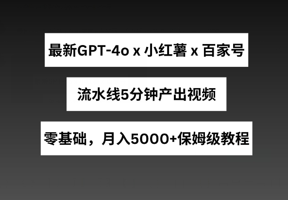 最新GPT4o结合小红书商单+百家号，流水线5分钟产出视频，月入5000+【揭秘】-阳知网创资源库