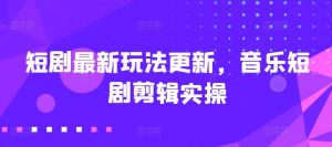 短剧最新玩法更新，音乐短剧剪辑实操【揭秘】-阳知网创资源库