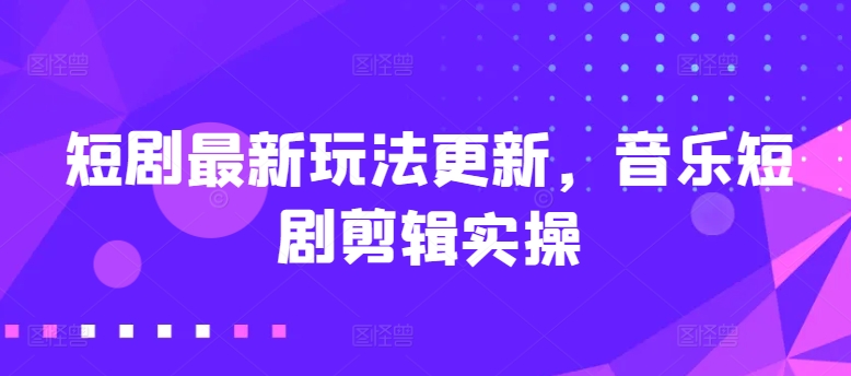 短剧最新玩法更新,音乐短剧剪辑实操【揭秘】-阳知网创资源库