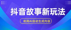 抖音故事新玩法，利用AI自动生成原创内容，新手日入一到三张【揭秘】-阳知网创资源库
