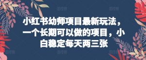 小红书幼师项目最新玩法,一个长期可以做的项目,小白稳定每天两三张-阳知网创资源库