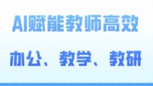2024AI赋能高阶课,AI赋能教师高效办公、教学、教研-阳知网创资源库