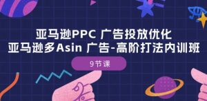 亚马逊PPC 广告投放优化:亚马逊多Asin 广告-高阶打法内训班-9节课-阳知网创资源库