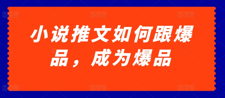 小说推文如何跟爆品，成为爆品【揭秘】-阳知网创资源库