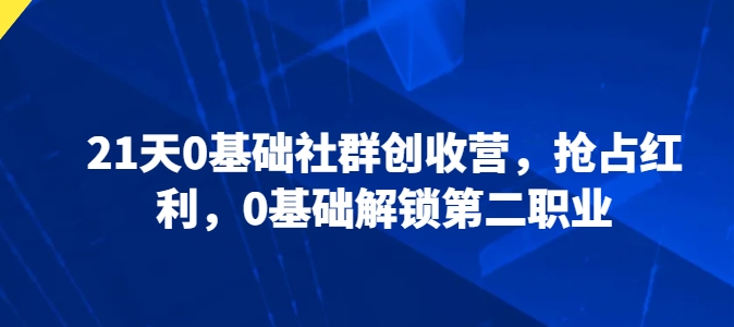 21天0基础社群创收营，抢占红利，0基础解锁第二职业-阳知网创资源库