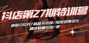 抖音小店·第27期特训营 体验分拉升/商品卡引流/投流效果优化/精选联盟引流/等-阳知网创资源库