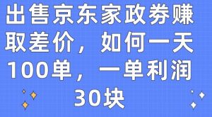 出售京东家政劵赚取差价，如何一天100单，一单利润30块【揭秘】-阳知网创资源库