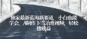 独家最新蓝海新赛道,小白也能学会,AI制作下雪治愈视频,轻松撸收益【揭秘】-阳知网创资源库