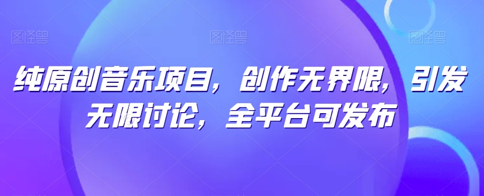 纯原创音乐项目,创作无界限,引发无限讨论,全平台可发布【揭秘】-阳知网创资源库