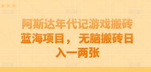 阿斯达年代记游戏搬砖蓝海项目, 无脑搬砖日入一两张【揭秘】-阳知网创资源库