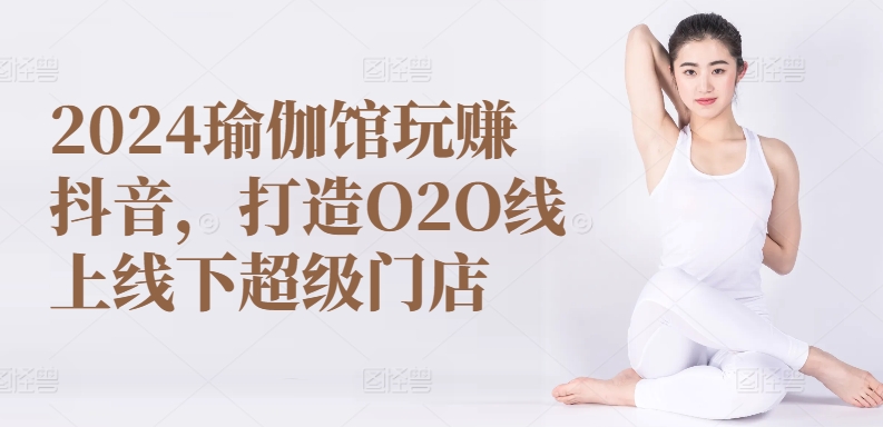 2024瑜伽馆玩赚抖音，打造O2O线上线下超级门店-阳知网创资源库
