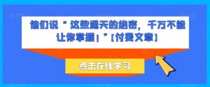 他们说 “ 这些通天的绝密,千万不能让你掌握! ”【付费文章】-阳知网创资源库