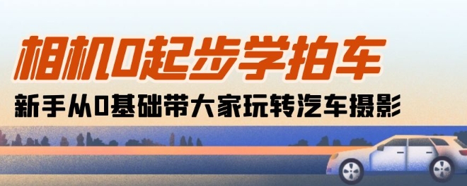 相机0起步学拍车:新手从0基础带大家玩转汽车摄影(18节课)-阳知网创资源库
