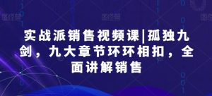 实战派销售视频课|孤独九剑,九大章节环环相扣,全面讲解销售-阳知网创资源库