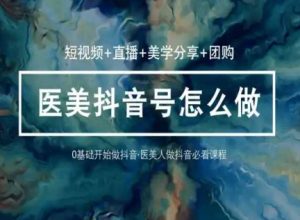 玩转医美抖音短视频与直播,36堂网课学逻辑(短视频+直播+美学分享+团购)-阳知网创资源库