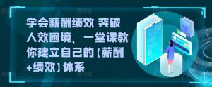 学会薪酬绩效 突破人效困境,一堂课教你建立自己的【薪酬+绩效】体系-阳知网创资源库