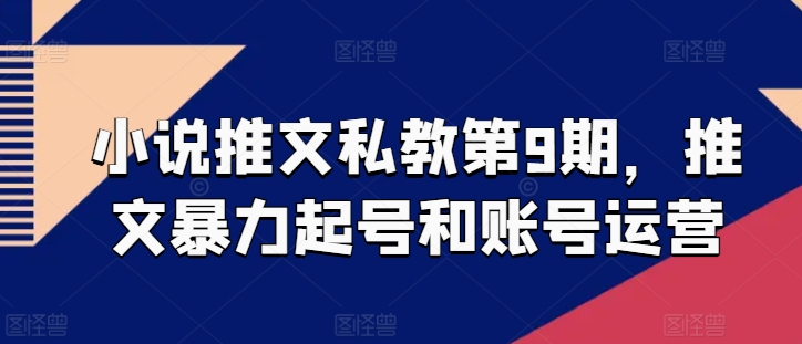 小说推文私教第9期，推文暴力起号和账号运营-阳知网创资源库
