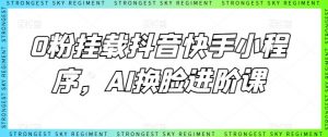 0粉挂载抖音快手小程序，AI换脸进阶课-阳知网创资源库