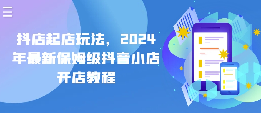 抖店起店玩法,2024年最新保姆级抖音小店开店教程-阳知网创资源库