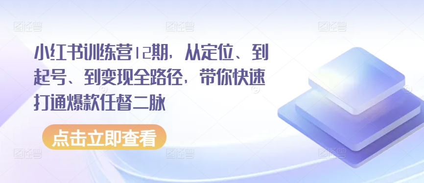小红书训练营12期,从定位、到起号、到变现全路径,带你快速打通爆款任督二脉-阳知网创资源库