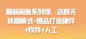 最新闲鱼系列课,店群无货源模式-爆品打造硬件+软件+人工-阳知网创资源库