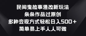 民间鬼故事漫改新玩法，条条作品过原创，多种变现方式，简单易上手人人可做【揭秘】-阳知网创资源库