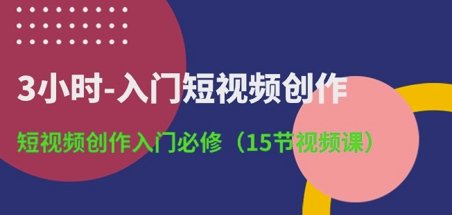3小时-入门短视频创作：短视频创作入门必修(15节视频课)-阳知网创资源库
