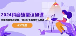 2024抖音流量认知课:掌握流量底层逻辑,明白应该选择什么赛道 (43节课)-阳知网创资源库