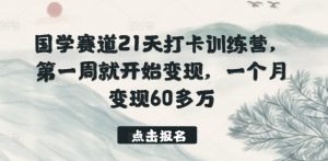 国学赛道21天打卡训练营,第一周就开始变现,一个月变现60多万-阳知网创资源库