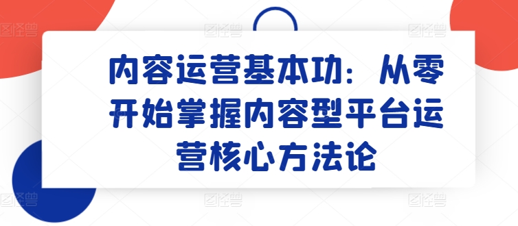 内容运营基本功:从零开始掌握内容型平台运营核心方法论-阳知网创资源库