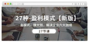 27种盈利模式【新版】会模式,赚大钱,解决企业六大困境 (27节课)-阳知网创资源库