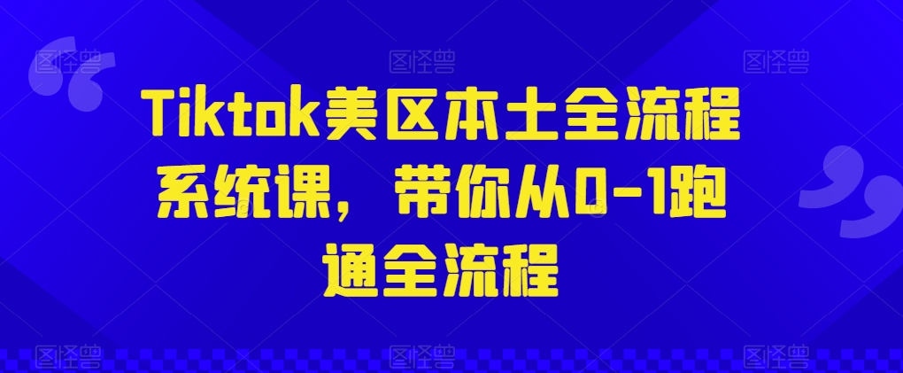 Tiktok美区本土全流程系统课,带你从0-1跑通全流程-阳知网创资源库