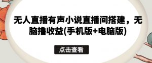 无人直播有声小说直播间搭建，无脑撸收益(手机版+电脑版)-阳知网创资源库