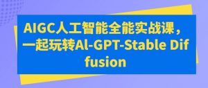 AIGC人工智能全能实战课,一起玩转Al-GPT-Stable Diffusion-阳知网创资源库