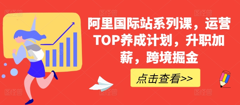 阿里国际站系列课,运营TOP养成计划,升职加薪,跨境掘金-阳知网创资源库