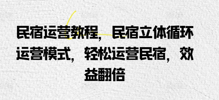 民宿运营教程,民宿立体循环运营模式,轻松运营民宿,效益翻倍-阳知网创资源库