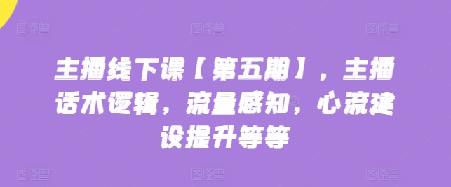主播线下课【第五期】，主播话术逻辑，流量感知，心流建设提升等等-阳知网创资源库